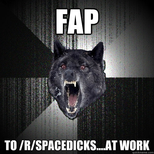 Fap To /r/spacedicks....At work  Insanity Wolf