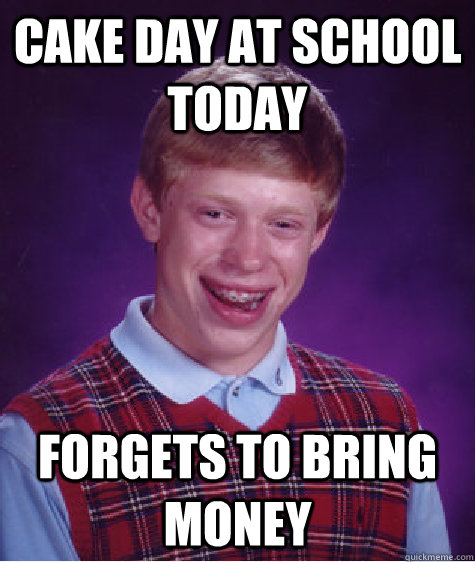 Cake day at school today forgets to bring money  Bad Luck Brian