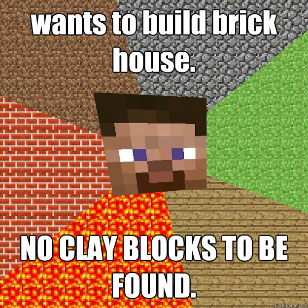 wants to build brick house. NO CLAY BLOCKS TO BE FOUND.  Minecraft