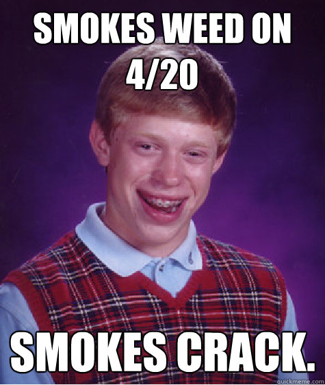 smokes weed on 4/20 smokes crack.  Bad Luck Brian