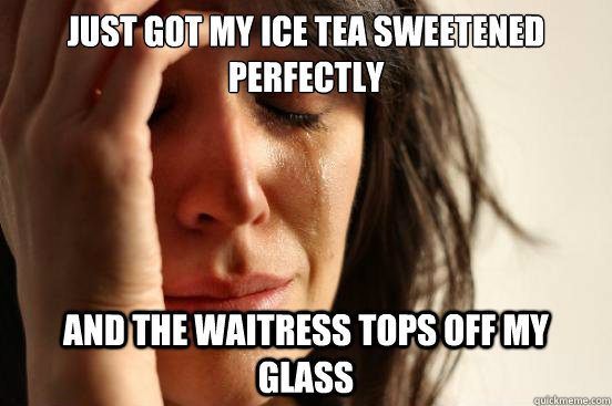 Just got my Ice Tea sweetened perfectly and the waitress tops off my glass  First World Problems