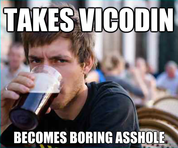 Takes Vicodin becomes boring asshole  Lazy College Senior