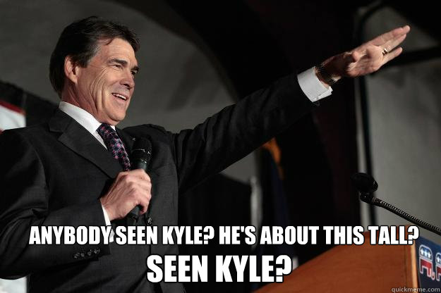 Anybody seen kyle? he's about this tall? SEEN kyle?  