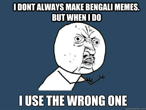 I dont always make Bengali memes. But when i do I use the wrong one  Y U No