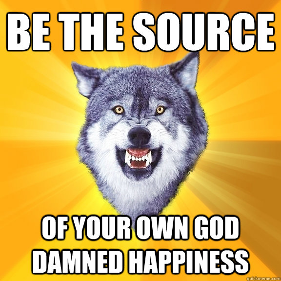 be the source  of your own god damned happiness  Courage Wolf