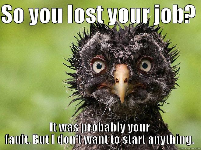 SO YOU LOST YOUR JOB?  IT WAS PROBABLY YOUR FAULT. BUT I DON'T WANT TO START ANYTHING. Misc