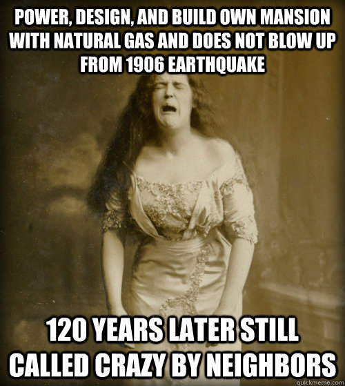 Power, design, and build own mansion with natural gas and does not blow up from 1906 earthquake  120 years later still called crazy by neighbors  1890s Problems