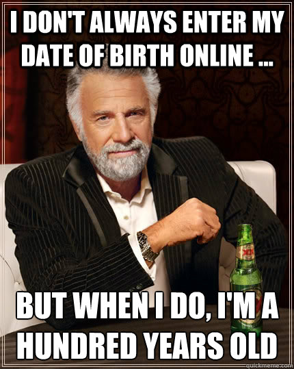 I don't always enter my date of birth online ... but when I do, i'm a hundred years old  The Most Interesting Man In The World