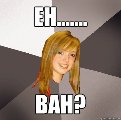 Eh....... Bah?  Musically Oblivious 8th Grader