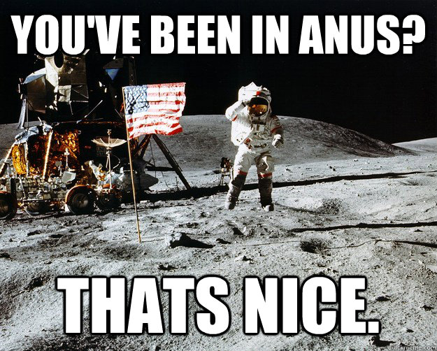 You've Been in anus? Thats nice.  Unimpressed Astronaut