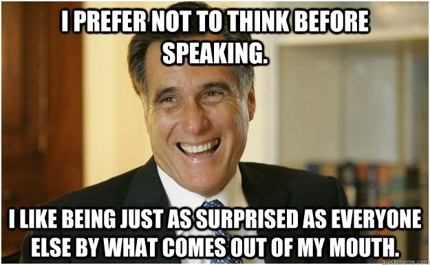 I prefer not to think before speaking. I like being just as surprised as everyone else by what comes out of my mouth.  Mitt Romney