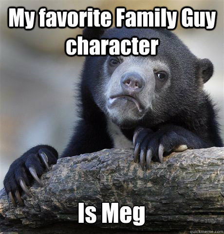 My favorite Family Guy character  Is Meg  Confession Bear