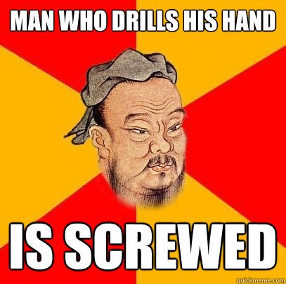 man who drills his hand is screwed - man who drills his hand is screwed  Confucius says