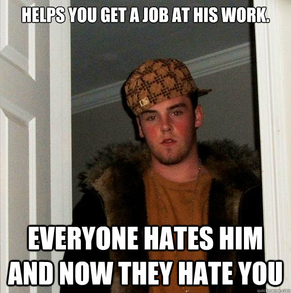 Helps you get a job at his work. Everyone hates him and now they hate you  Scumbag Steve