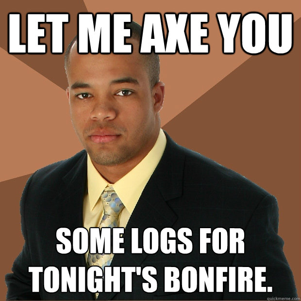 Let me axe you some logs for tonight's bonfire. - Let me axe you some logs for tonight's bonfire.  Successful Black Man