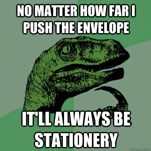 No matter how far i push the envelope it'll always be stationery  Philosoraptor