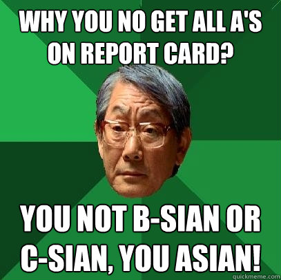 Why you no get all A's on report card?  You not B-sian or C-sian, you Asian!   High Expectations Asian Father