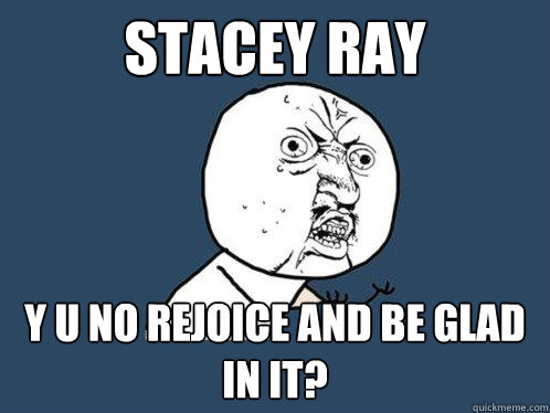 stacey ray y u no rejoice and be glad in it?  Y U No