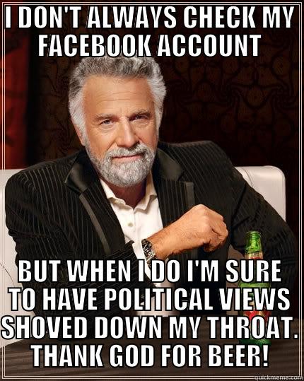 I DON'T ALWAYS CHECK MY FACEBOOK ACCOUNT - I DON'T ALWAYS CHECK MY FACEBOOK ACCOUNT BUT WHEN I DO I'M SURE TO HAVE POLITICAL VIEWS SHOVED DOWN MY THROAT. THANK GOD FOR BEER! The Most Interesting Man In The World