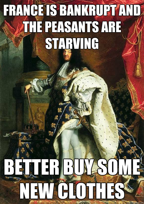 France is bankrupt and the peasants are starving better buy some new clothes  Lavish Louis XIV