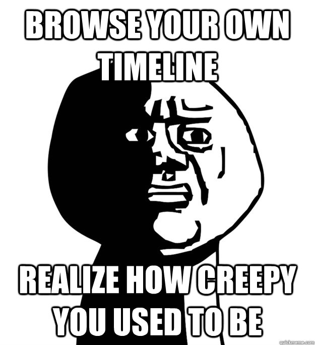 Browse your own timeline realize how creepy you used to be - Browse your own timeline realize how creepy you used to be  Misc