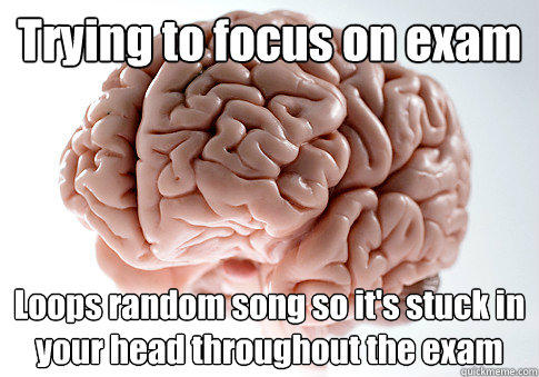 Trying to focus on exam Loops random song so it's stuck in your head throughout the exam  Scumbag Brain