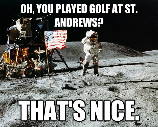 Oh, you played golf at st. andrews?
 That's nice.  Unimpressed Astronaut