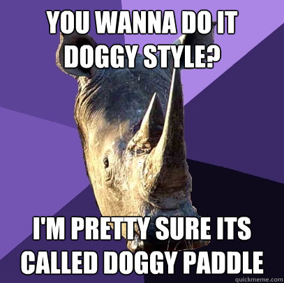 you wanna do it doggy style? i'm pretty sure its called doggy paddle   Sexually Oblivious Rhino