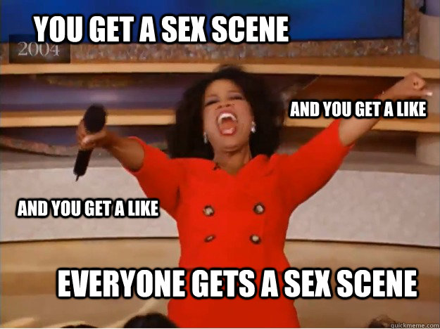 You get a sex scene everyone gets a sex scene and you get a like and you get a like  oprah you get a car