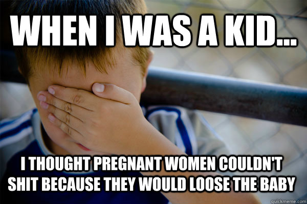 WHEN I WAS A KID... I thought pregnant women couldn't shit because they would loose the baby   Confession kid