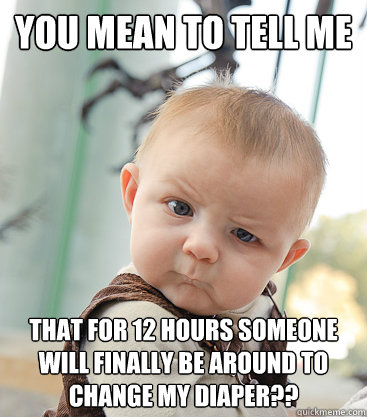 you mean to tell me that for 12 hours someone will finally be around to change my diaper??  skeptical baby