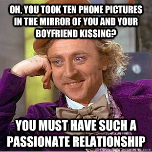 Oh, you took ten phone pictures in the mirror of you and your boyfriend kissing? you must have such a passionate relationship  Condescending Wonka