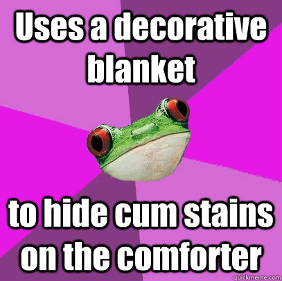 Uses a decorative blanket to hide cum stains on the comforter  Foul Bachelorette Frog