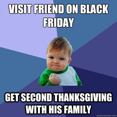 visit friend on black friday get second thanksgiving with his family - visit friend on black friday get second thanksgiving with his family  Success Kid