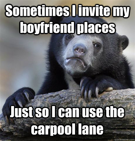 Sometimes I invite my boyfriend places Just so I can use the carpool lane  Confession Bear