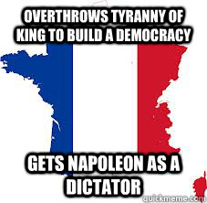 Overthrows tyranny of king to build a democracy Gets Napoleon as a dictator  