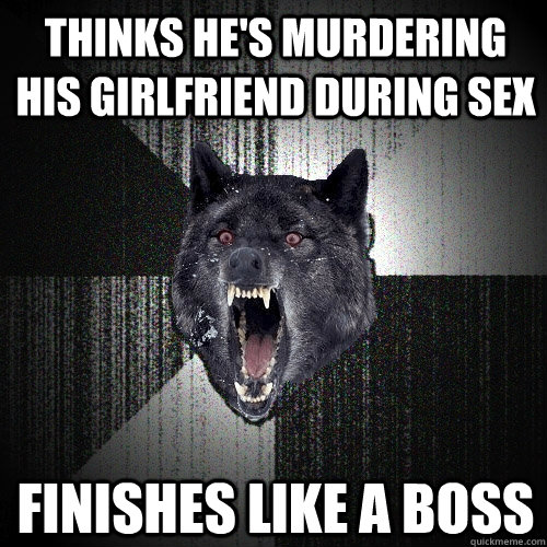 Thinks he's murdering his girlfriend during sex Finishes like a boss  Insanity Wolf