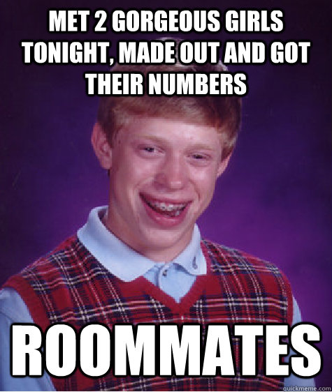 met 2 gorgeous girls tonight, made out and got their numbers ROOMMATES  Bad Luck Brian