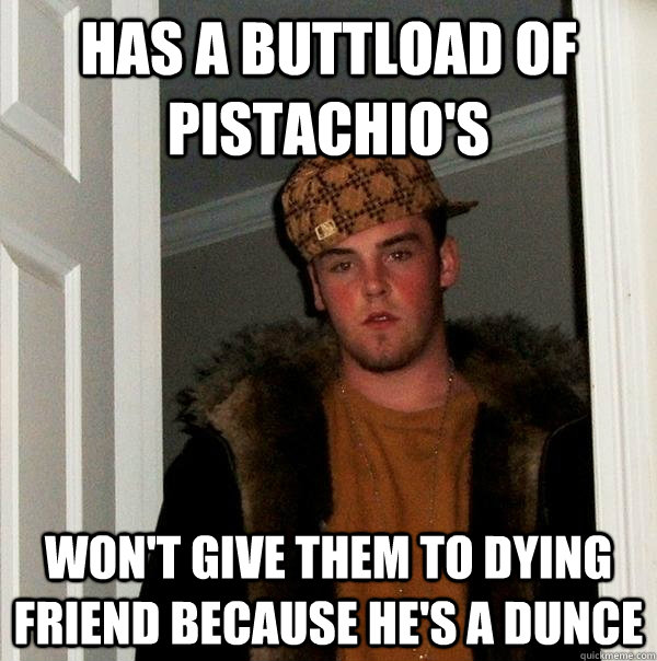 Has a buttload of pistachio's  won't give them to dying friend because he's a dunce  Scumbag Steve