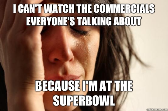 i can't watch the commercials everyone's talking about because i'm AT the superbowl - i can't watch the commercials everyone's talking about because i'm AT the superbowl  First World Problems