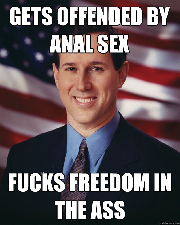 Gets offended by anal sex Fucks freedom in the ass  Rick Santorum