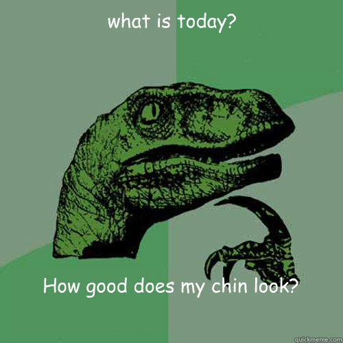 what is today? How good does my chin look?  Philosoraptor