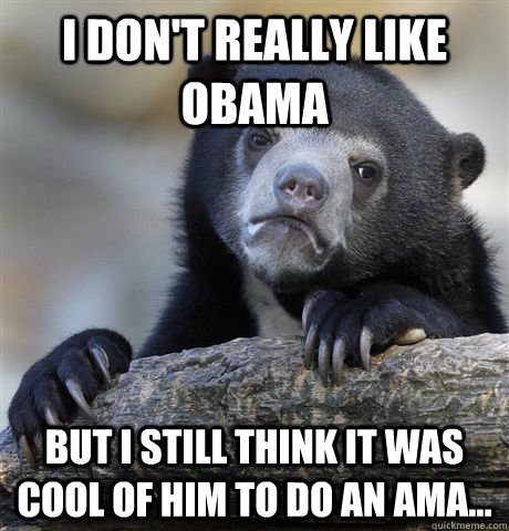 I don't really like obama but i still think it was cool of him to do an ama... - I don't really like obama but i still think it was cool of him to do an ama...  Confession Bear