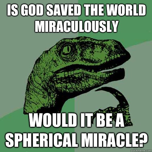 is god saved the world miraculously would it be a spherical miracle?   Philosoraptor