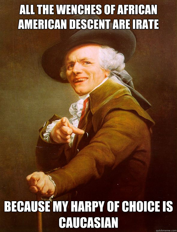 all the wenches of african american descent are irate Because my harpy of choice is caucasian  Joseph Ducreux