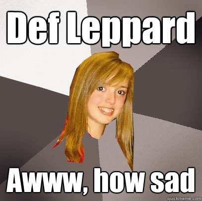 Def Leppard Awww, how sad  Musically Oblivious 8th Grader