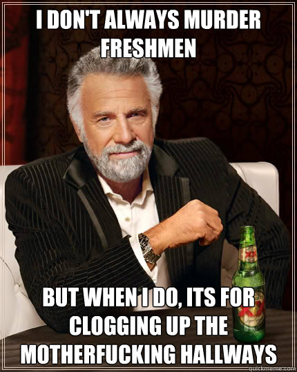 I don't always murder freshmen but when I do, its for clogging up the motherfucking hallways - I don't always murder freshmen but when I do, its for clogging up the motherfucking hallways  Dos Equis man