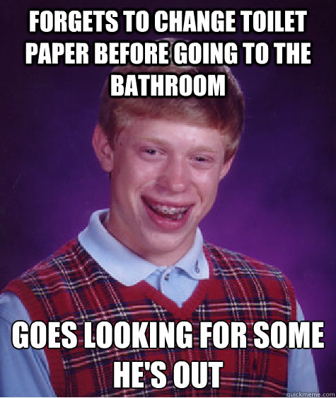 forgets to change toilet paper before going to the bathroom goes looking for some
he's out  Bad Luck Brian