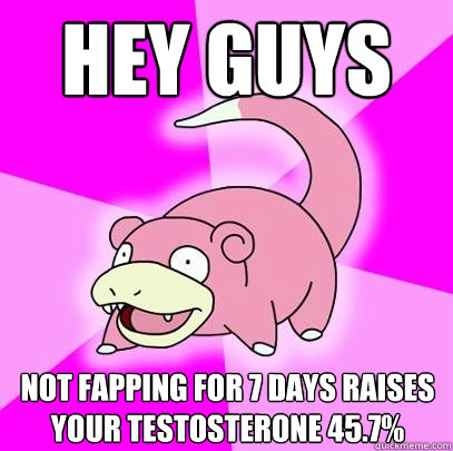 Hey guys Not fapping for 7 days raises your testosterone 45.7%  Slowpoke