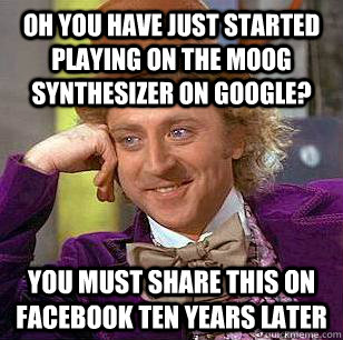 Oh you have just started playing on the moog synthesizer on google? you must share this on facebook ten years later - Oh you have just started playing on the moog synthesizer on google? you must share this on facebook ten years later  Condescending Wonka